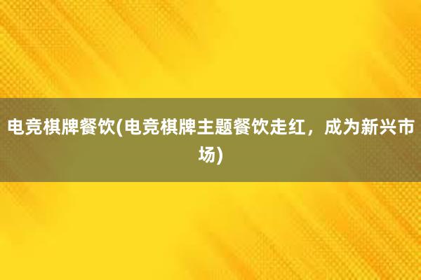 电竞棋牌餐饮(电竞棋牌主题餐饮走红，成为新兴市场)