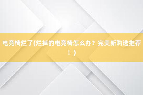 电竞椅烂了(烂掉的电竞椅怎么办？完美新购选推荐！)