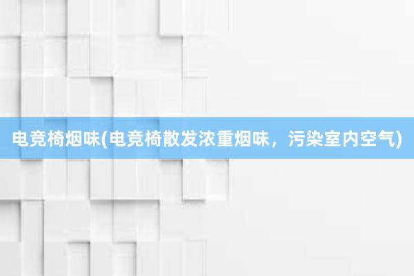 电竞椅烟味(电竞椅散发浓重烟味，污染室内空气)