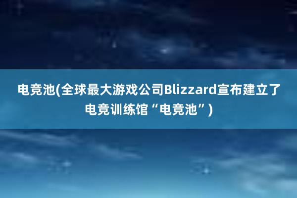 电竞池(全球最大游戏公司Blizzard宣布建立了电竞训练馆“电竞池”)