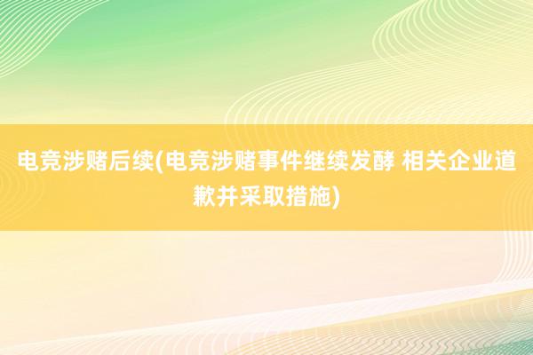 电竞涉赌后续(电竞涉赌事件继续发酵 相关企业道歉并采取措施)