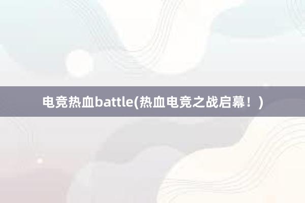 电竞热血battle(热血电竞之战启幕！)