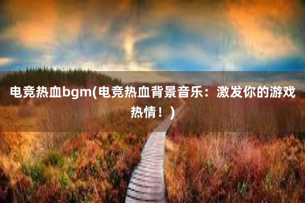 电竞热血bgm(电竞热血背景音乐：激发你的游戏热情！)