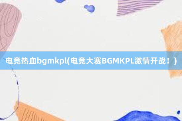 电竞热血bgmkpl(电竞大赛BGMKPL激情开战！)