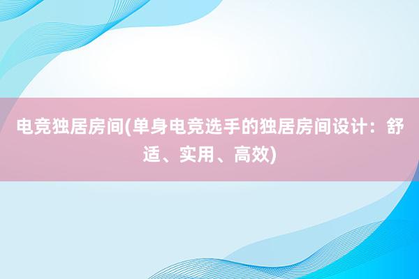 电竞独居房间(单身电竞选手的独居房间设计：舒适、实用、高效)