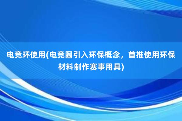 电竞环使用(电竞圈引入环保概念，首推使用环保材料制作赛事用具)