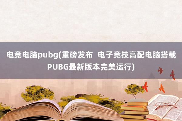 电竞电脑pubg(重磅发布  电子竞技高配电脑搭载PUBG最新版本完美运行)