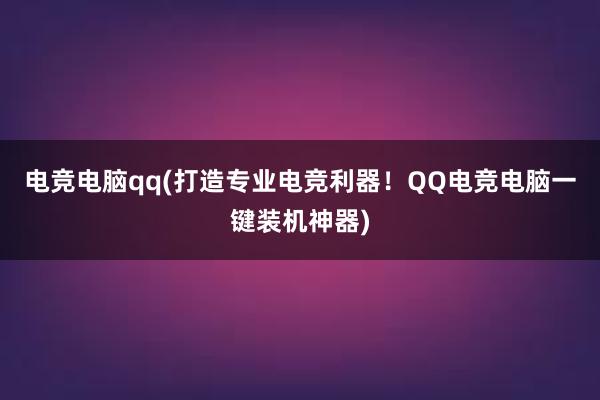 电竞电脑qq(打造专业电竞利器！QQ电竞电脑一键装机神器)