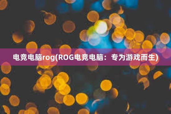 电竞电脑rog(ROG电竞电脑：专为游戏而生)