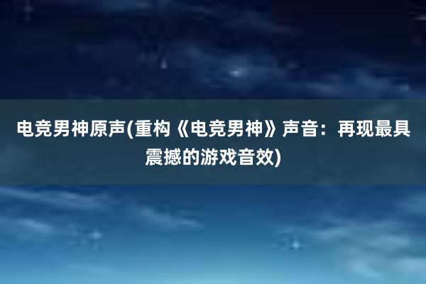 电竞男神原声(重构《电竞男神》声音：再现最具震撼的游戏音效)