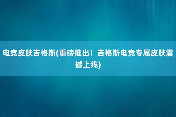 电竞皮肤吉格斯(重磅推出！吉格斯电竞专属皮肤震撼上线)