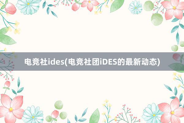 电竞社ides(电竞社团iDES的最新动态)