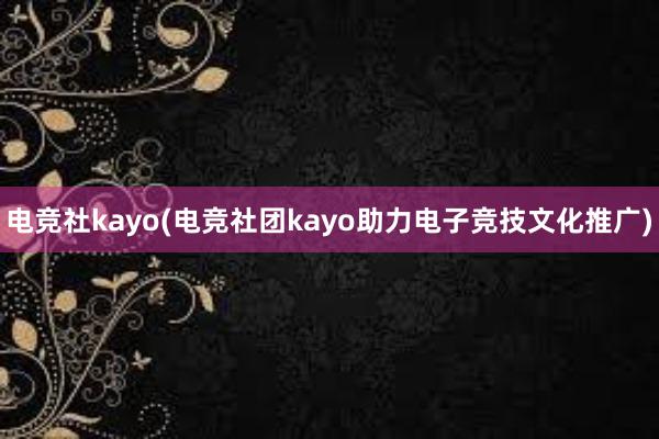 电竞社kayo(电竞社团kayo助力电子竞技文化推广)