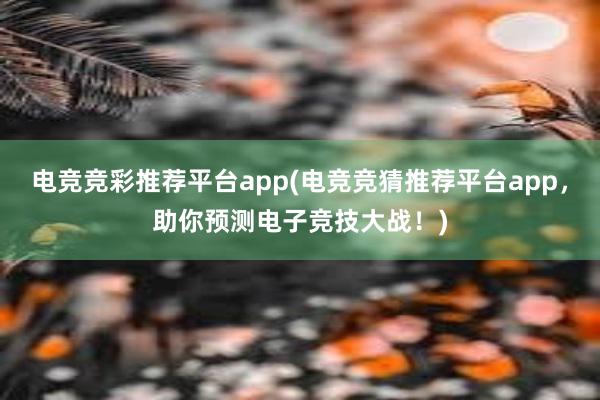 电竞竞彩推荐平台app(电竞竞猜推荐平台app，助你预测电子竞技大战！)