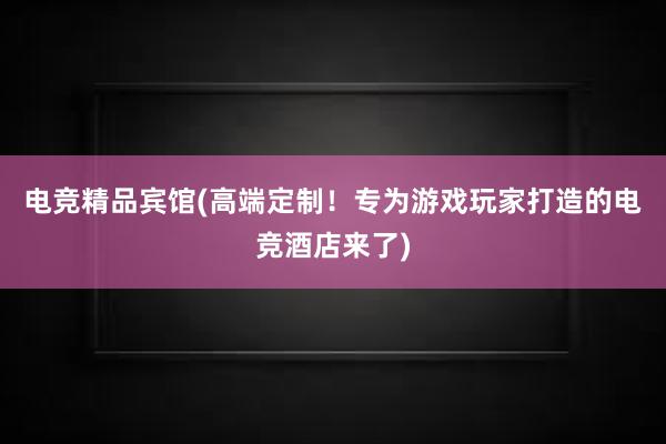 电竞精品宾馆(高端定制！专为游戏玩家打造的电竞酒店来了)