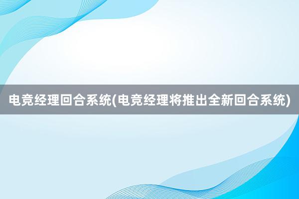 电竞经理回合系统(电竞经理将推出全新回合系统)