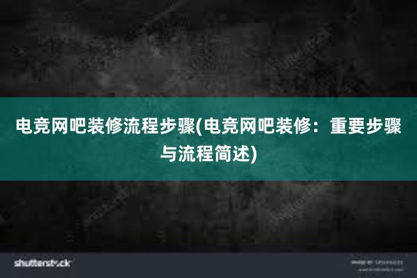 电竞网吧装修流程步骤(电竞网吧装修：重要步骤与流程简述)