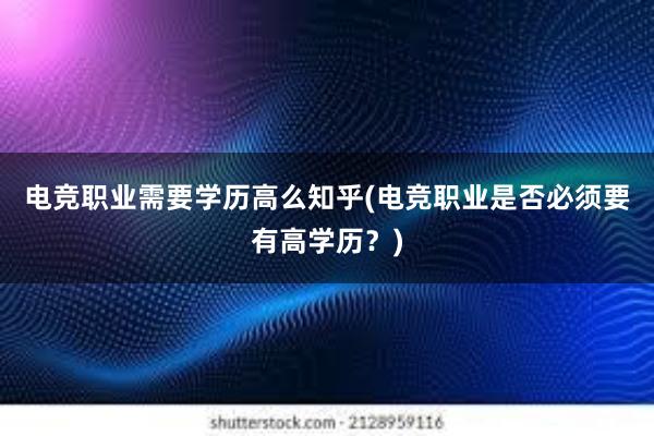 电竞职业需要学历高么知乎(电竞职业是否必须要有高学历？)