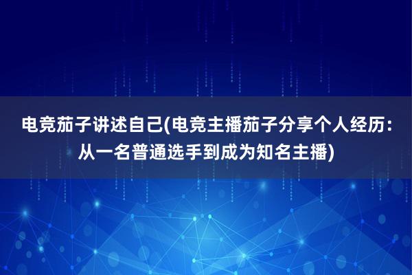 电竞茄子讲述自己(电竞主播茄子分享个人经历：从一名普通选手到成为知名主播)