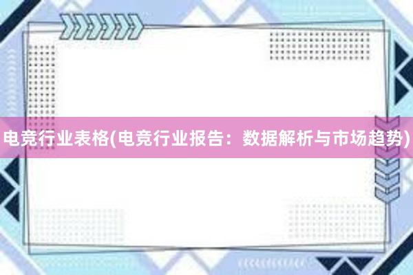 电竞行业表格(电竞行业报告：数据解析与市场趋势)