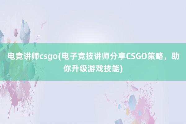 电竞讲师csgo(电子竞技讲师分享CSGO策略，助你升级游戏技能)