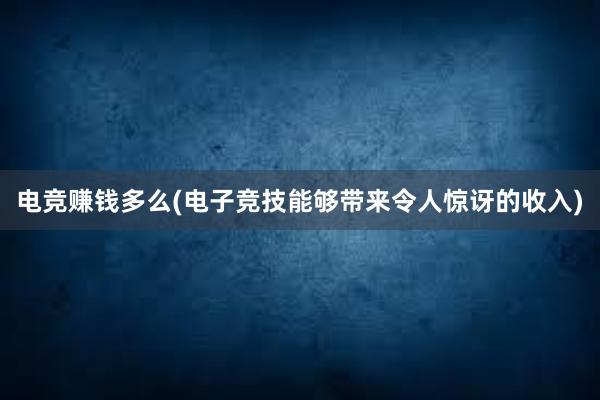 电竞赚钱多么(电子竞技能够带来令人惊讶的收入)