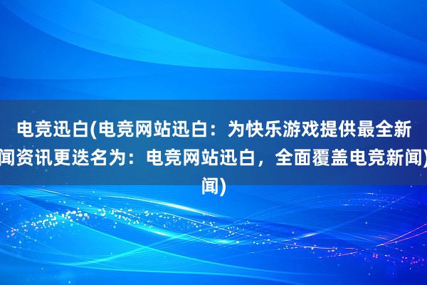 电竞迅白(电竞网站迅白：为快乐游戏提供最全新闻资讯更迭名为：电竞网站迅白，全面覆盖电竞新闻)