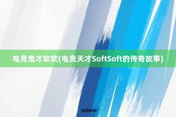 电竞鬼才软软(电竞天才SoftSoft的传奇故事)