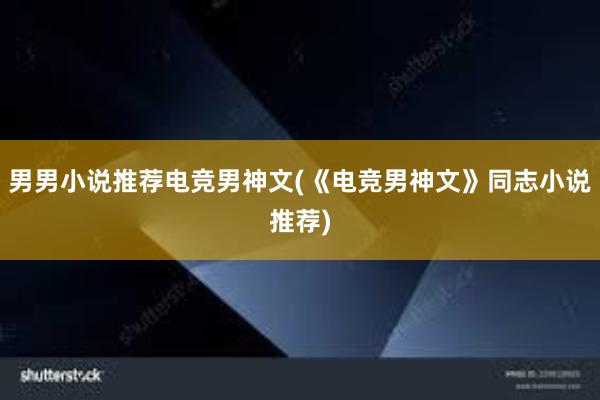 男男小说推荐电竞男神文(《电竞男神文》同志小说推荐)