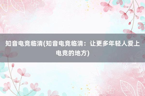 知音电竞临清(知音电竞临清：让更多年轻人爱上电竞的地方)