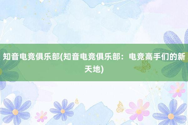 知音电竞俱乐部(知音电竞俱乐部：电竞高手们的新天地)