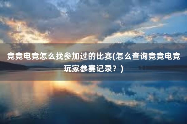 竞竞电竞怎么找参加过的比赛(怎么查询竞竞电竞玩家参赛记录？)