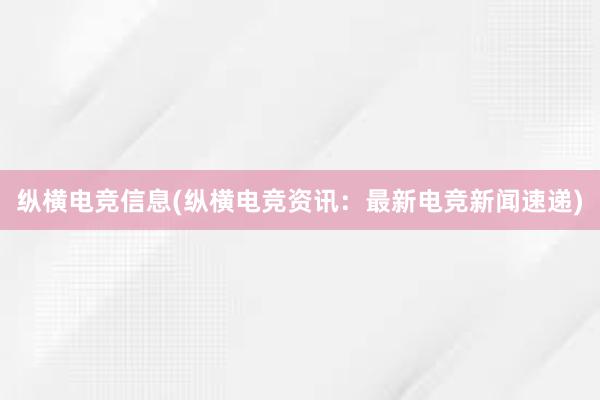 纵横电竞信息(纵横电竞资讯：最新电竞新闻速递)