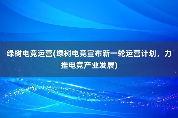 绿树电竞运营(绿树电竞宣布新一轮运营计划，力推电竞产业发展)