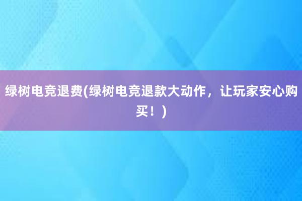 绿树电竞退费(绿树电竞退款大动作，让玩家安心购买！)