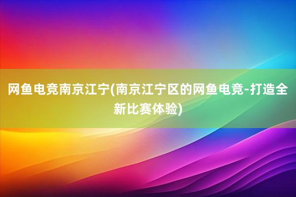 网鱼电竞南京江宁(南京江宁区的网鱼电竞-打造全新比赛体验)