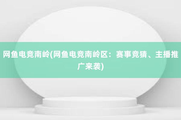 网鱼电竞南岭(网鱼电竞南岭区：赛事竞猜、主播推广来袭)