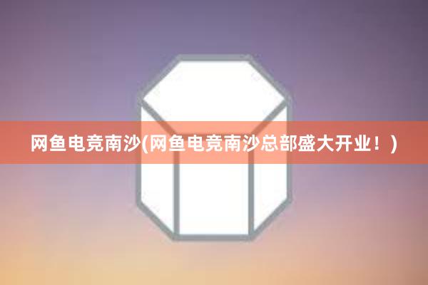 网鱼电竞南沙(网鱼电竞南沙总部盛大开业！)