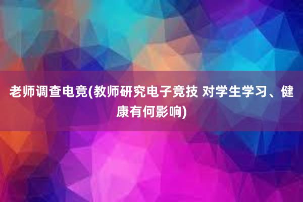 老师调查电竞(教师研究电子竞技 对学生学习、健康有何影响)