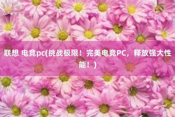 联想 电竞pc(挑战极限！完美电竞PC，释放强大性能！)