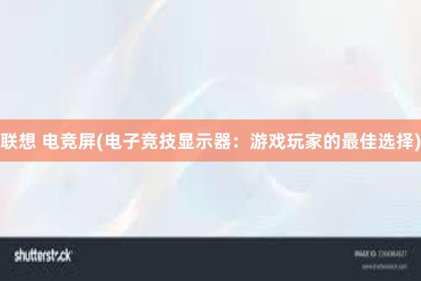 联想 电竞屏(电子竞技显示器：游戏玩家的最佳选择)