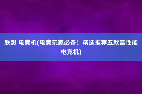 联想 电竞机(电竞玩家必备！精选推荐五款高性能电竞机)