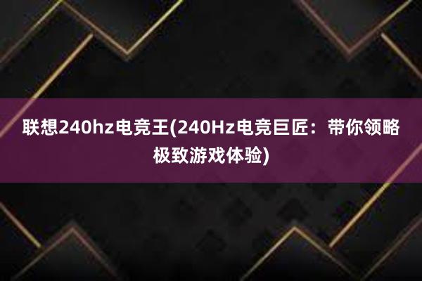 联想240hz电竞王(240Hz电竞巨匠：带你领略极致游戏体验)