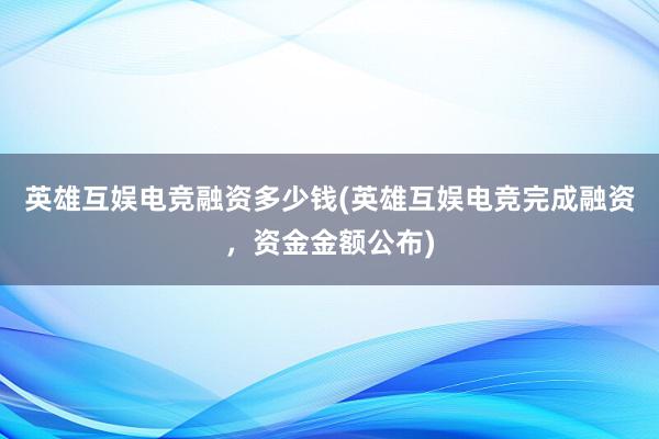 英雄互娱电竞融资多少钱(英雄互娱电竞完成融资，资金金额公布)