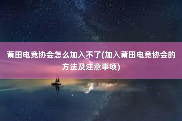 莆田电竞协会怎么加入不了(加入莆田电竞协会的方法及注意事项)