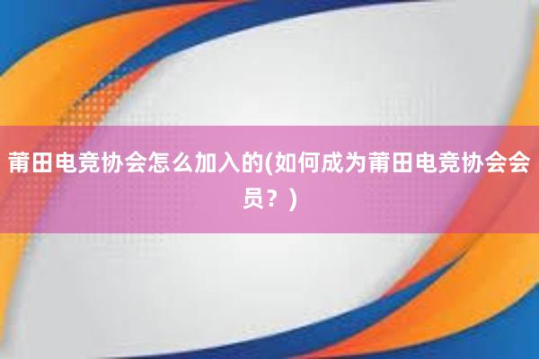 莆田电竞协会怎么加入的(如何成为莆田电竞协会会员？)