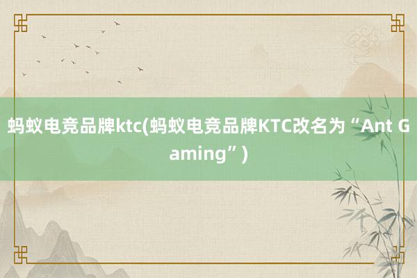 蚂蚁电竞品牌ktc(蚂蚁电竞品牌KTC改名为“Ant Gaming”)