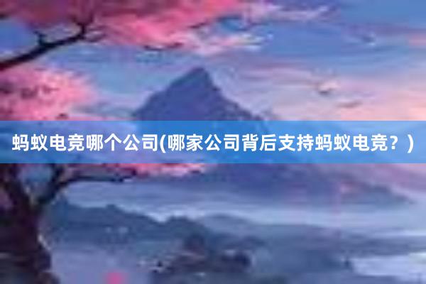 蚂蚁电竞哪个公司(哪家公司背后支持蚂蚁电竞？)