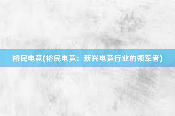 裕民电竞(裕民电竞：新兴电竞行业的领军者)