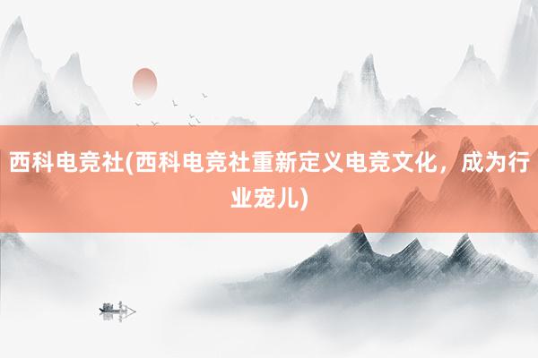 西科电竞社(西科电竞社重新定义电竞文化，成为行业宠儿)